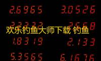 欢乐钓鱼大师下载 钓鱼大师下载安卓